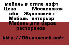 мебель в стиле лофт › Цена ­ 100 - Московская обл., Жуковский г. Мебель, интерьер » Мебель для баров, ресторанов   